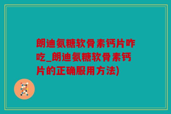朗迪氨糖软骨素钙片咋吃_朗迪氨糖软骨素钙片的正确服用方法)