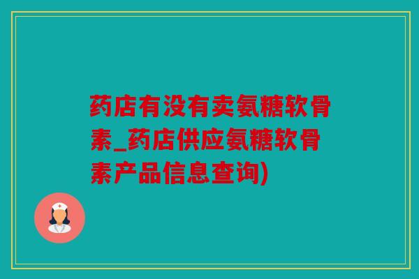药店有没有卖氨糖软骨素_药店供应氨糖软骨素产品信息查询) 药店有没有卖氨糖软骨素_药店供应氨糖软骨素产品信息查询)