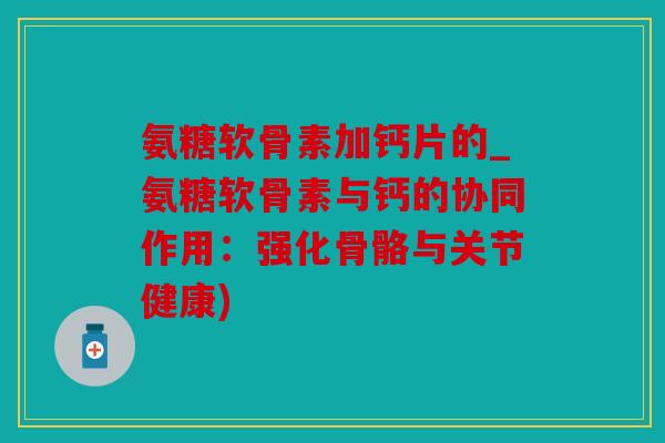 氨糖软骨素加钙片的_氨糖软骨素与钙的协同作用:强化骨骼与关节健康) 氨糖软骨素加钙片的_氨糖软骨素与钙的协同作用:强化骨骼与关节健康)