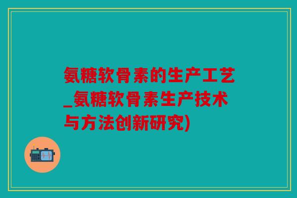 氨糖软骨素的生产工艺_氨糖软骨素生产技术与方法创新研究) 氨糖软骨素的生产工艺_氨糖软骨素生产技术与方法创新研究)