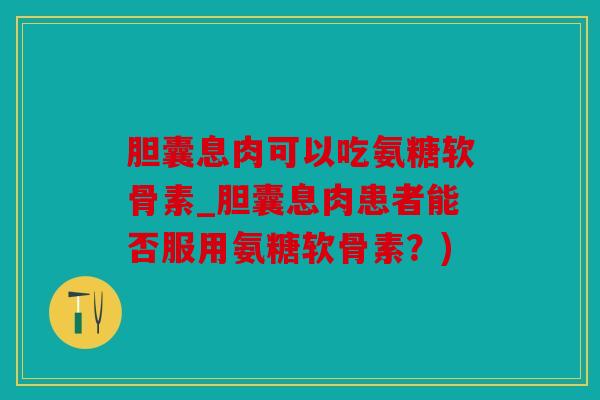 胆囊息肉可以吃氨糖软骨素_胆囊息肉患者能否服用氨糖软骨素？)