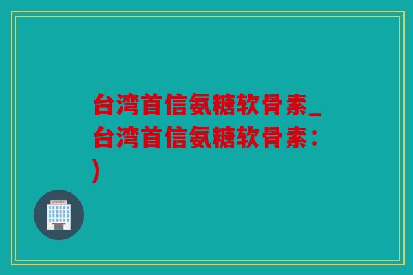 台湾首信氨糖软骨素_台湾首信氨糖软骨素：)