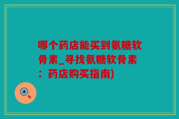 哪个药店能买到氨糖软骨素_寻找氨糖软骨素:药店购买指南) 哪个药店能买到氨糖软骨素_寻找氨糖软骨素:药店购买指南)