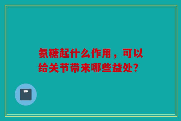氨糖起什么作用，可以给关节带来哪些益处？