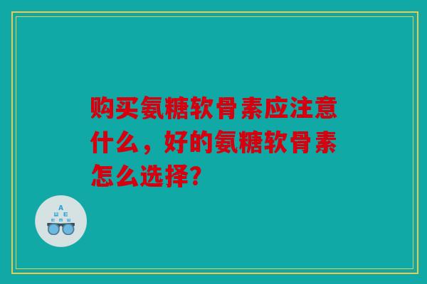 购买氨糖软骨素应注意什么，好的氨糖软骨素怎么选择？