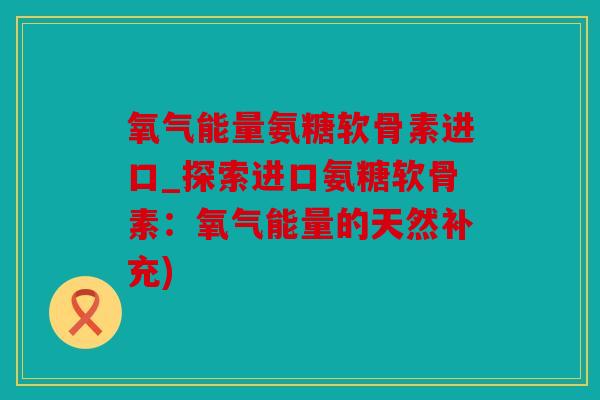 氧气能量氨糖软骨素进口_探索进口氨糖软骨素：氧气能量的天然补充)