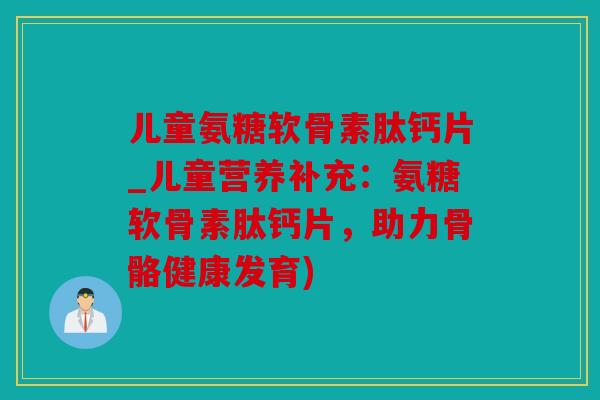 儿童氨糖软骨素肽钙片_儿童营养补充:氨糖软骨素肽钙片,助力骨骼健康发育) 儿童氨糖软骨素肽钙片_儿童营养补充:氨糖软骨素肽钙片,助力骨骼健康发育)
