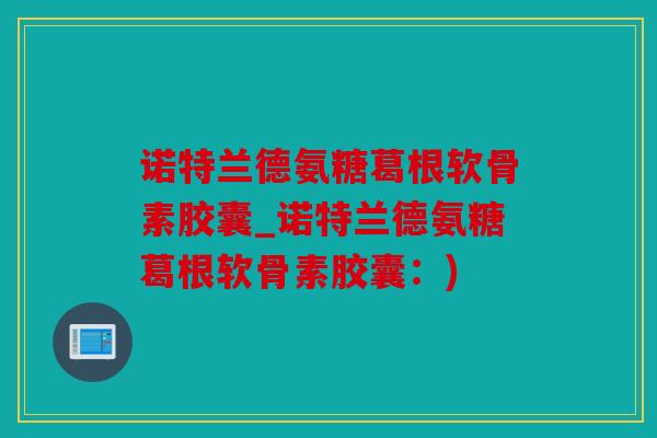 诺特兰德氨糖葛根软骨素胶囊_诺特兰德氨糖葛根软骨素胶囊：)