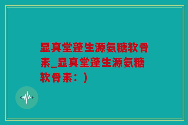 显真堂蓬生源氨糖软骨素_显真堂蓬生源氨糖软骨素：)