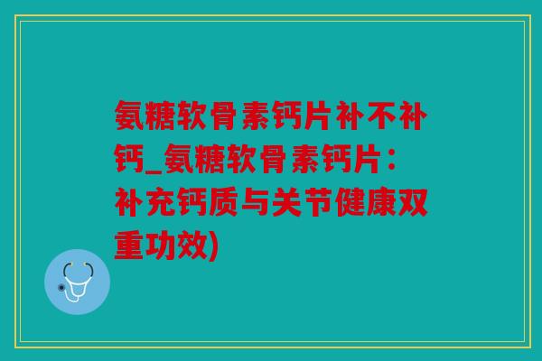 氨糖软骨素钙片补不补钙_氨糖软骨素钙片:补充钙质与关节健康双重功效) 氨糖软骨素钙片补不补钙_氨糖软骨素钙片:补充钙质与关节健康双重功效)