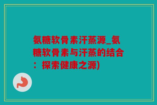 氨糖软骨素汗蒸源_氨糖软骨素与汗蒸的结合:探索健康之源) 氨糖软骨素汗蒸源_氨糖软骨素与汗蒸的结合:探索健康之源)