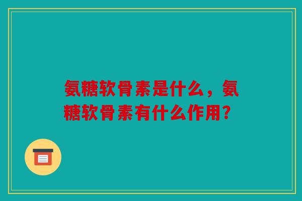 氨糖软骨素是什么，氨糖软骨素有什么作用？