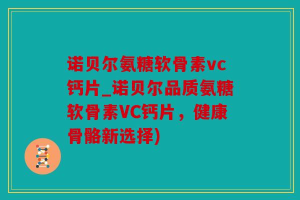 诺贝尔氨糖软骨素vc钙片_诺贝尔品质氨糖软骨素VC钙片，健康骨骼新选择)