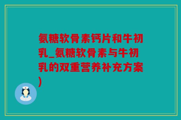 氨糖软骨素钙片和牛初乳_氨糖软骨素与牛初乳的双重营养补充方案)