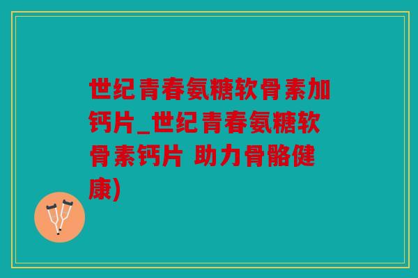 世纪青春氨糖软骨素加钙片_世纪青春氨糖软骨素钙片 助力骨骼健康) 世纪青春氨糖软骨素加钙片_世纪青春氨糖软骨素钙片 助力骨骼健康)