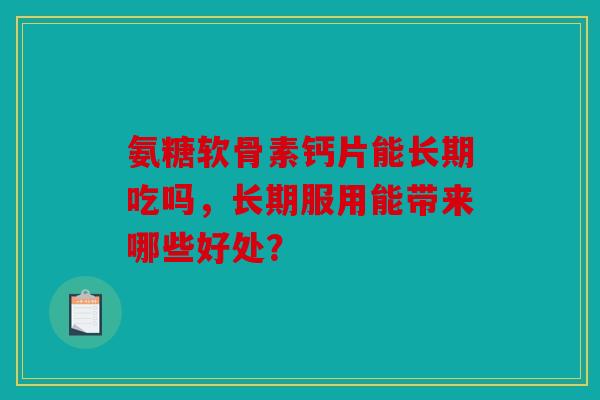 氨糖软骨素钙片能长期吃吗，长期服用能带来哪些好处？