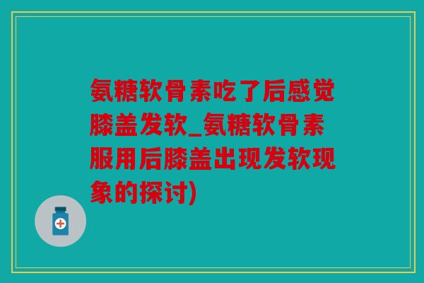 氨糖软骨素吃了后感觉膝盖发软_氨糖软骨素服用后膝盖出现发软现象的探讨) 氨糖软骨素吃了后感觉膝盖发软_氨糖软骨素服用后膝盖出现发软现象的探讨)