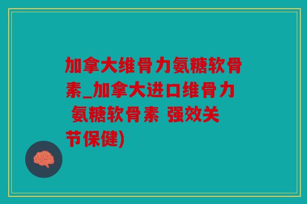 加拿大维骨力氨糖软骨素_加拿大进口维骨力 氨糖软骨素 强效关节保健)