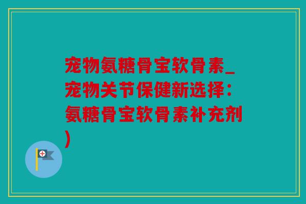 宠物氨糖骨宝软骨素_宠物关节保健新选择：氨糖骨宝软骨素补充剂)