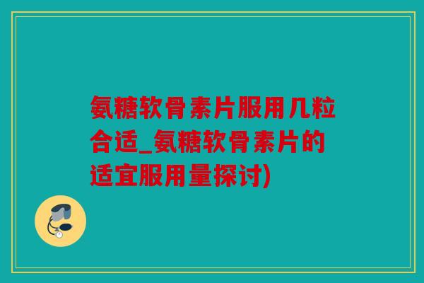 氨糖软骨素片服用几粒合适_氨糖软骨素片的适宜服用量探讨)