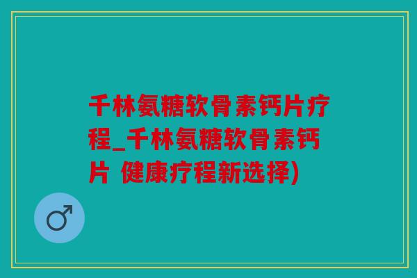 千林氨糖软骨素钙片疗程_千林氨糖软骨素钙片 健康疗程新选择)