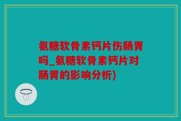 氨糖软骨素钙片伤肠胃吗_氨糖软骨素钙片对肠胃的影响分析)