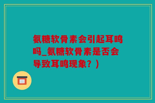 氨糖软骨素会引起耳鸣吗_氨糖软骨素是否会导致耳鸣现象?) 氨糖软骨素会引起耳鸣吗_氨糖软骨素是否会导致耳鸣现象?)