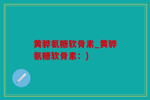 黄骅氨糖软骨素_黄骅氨糖软骨素：)