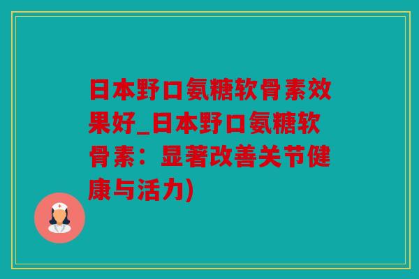 日本野口氨糖软骨素效果好_日本野口氨糖软骨素:显著改善关节健康与活力) 日本野口氨糖软骨素效果好_日本野口氨糖软骨素:显著改善关节健康与活力)