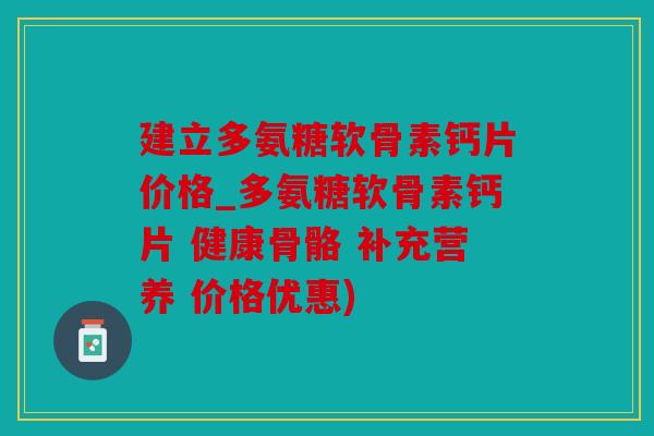 建立多氨糖软骨素钙片价格_多氨糖软骨素钙片 健康骨骼 补充营养 价格优惠)