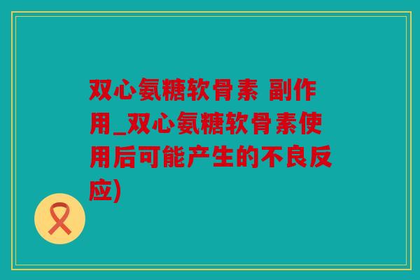 双心氨糖软骨素 副作用_双心氨糖软骨素使用后可能产生的不良反应)