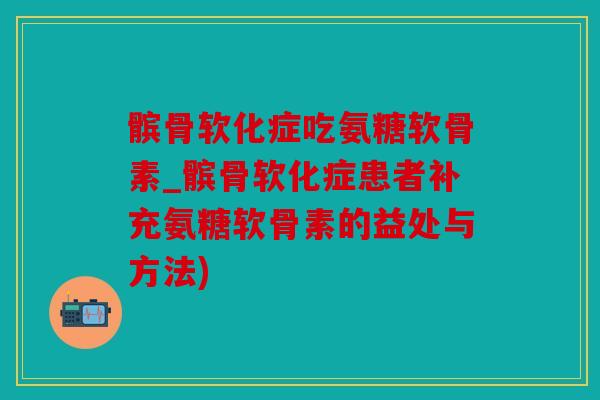 髌骨软化症吃氨糖软骨素_髌骨软化症患者补充氨糖软骨素的益处与方法)