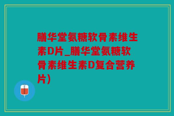 膳华堂氨糖软骨素维生素D片_膳华堂氨糖软骨素维生素D复合营养片) 膳华堂氨糖软骨素维生素D片_膳华堂氨糖软骨素维生素D复合营养片)