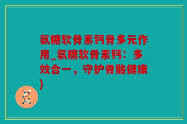 氨糖软骨素钙骨多元作用_氨糖软骨素钙：多效合一，守护骨骼健康)