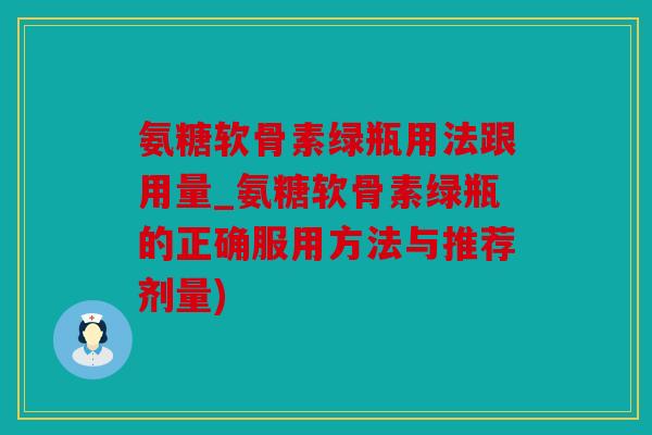 氨糖软骨素绿瓶用法跟用量_氨糖软骨素绿瓶的正确服用方法与推荐剂量)