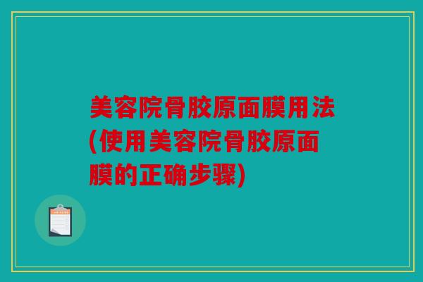 美容院骨胶原面膜用法(使用美容院骨胶原面膜的正确步骤)