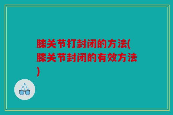 膝关节打封闭的方法(膝关节封闭的有效方法) 膝关节打封闭的方法(膝关节封闭的有效方法)