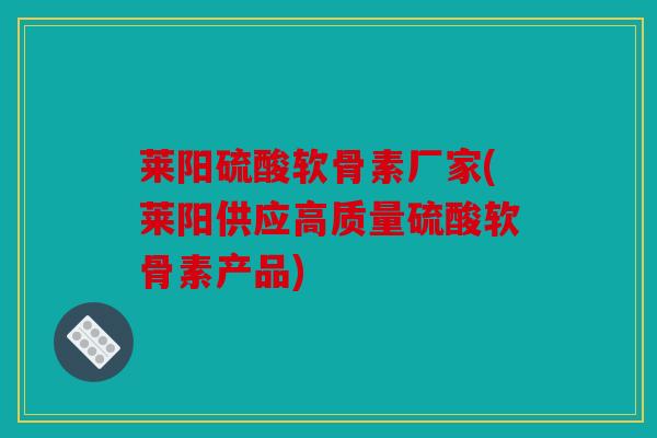 莱阳硫酸软骨素厂家(莱阳供应高质量硫酸软骨素产品)