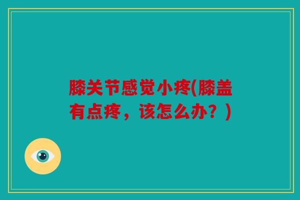 膝关节感觉小疼(膝盖有点疼,该怎么办?) 膝关节感觉小疼(膝盖有点疼,该怎么办?)
