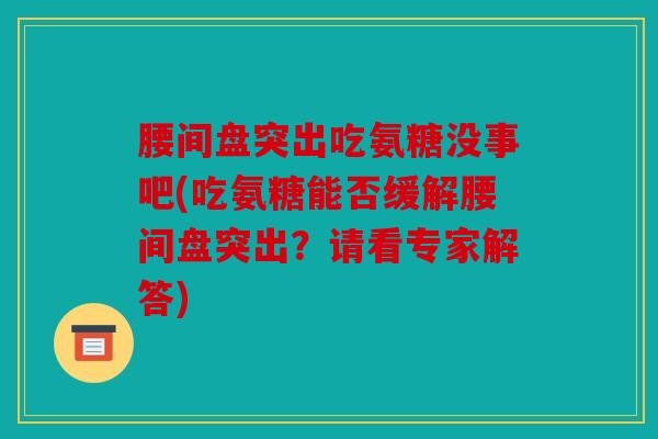 腰间盘突出吃氨糖没事吧(吃氨糖能否缓解腰间盘突出？请看专家解答)