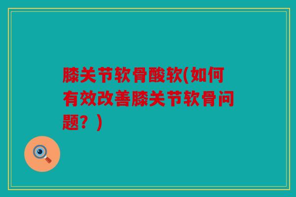膝关节软骨酸软(如何有效改善膝关节软骨问题?) 膝关节软骨酸软(如何有效改善膝关节软骨问题?)