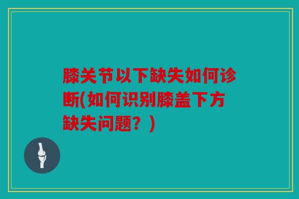 膝关节以下缺失如何诊断(如何识别膝盖下方缺失问题？)