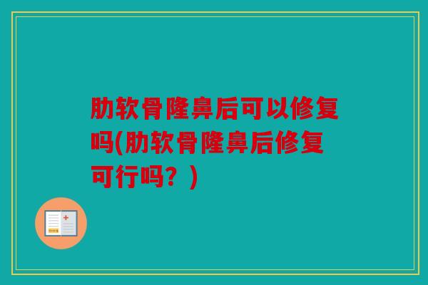 肋软骨隆鼻后可以修复吗(肋软骨隆鼻后修复可行吗？)