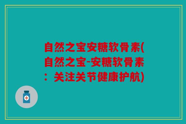自然之宝安糖软骨素(自然之宝-安糖软骨素：关注关节健康护航)