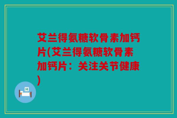 艾兰得氨糖软骨素加钙片(艾兰得氨糖软骨素加钙片：关注关节健康)