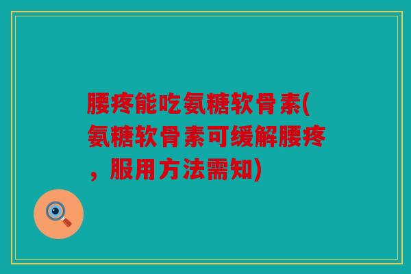 腰疼能吃氨糖软骨素(氨糖软骨素可缓解腰疼,服用方法需知) 腰疼能吃氨糖软骨素(氨糖软骨素可缓解腰疼,服用方法需知)
