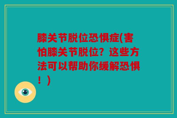 膝关节脱位恐惧症(害怕膝关节脱位？这些方法可以帮助你缓解恐惧！)