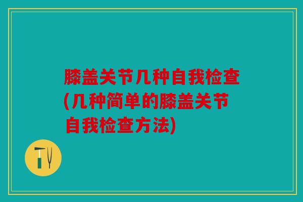 膝盖关节几种自我检查(几种简单的膝盖关节自我检查方法) 膝盖关节几种自我检查(几种简单的膝盖关节自我检查方法)
