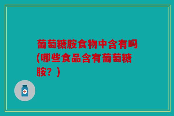 葡萄糖胺食物中含有吗(哪些食品含有葡萄糖胺？)