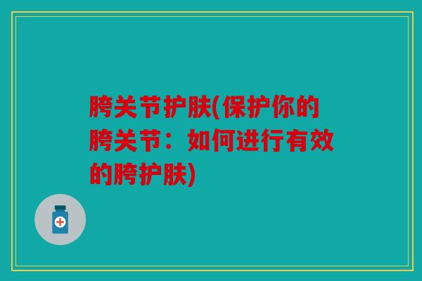 胯关节护肤(保护你的胯关节:如何进行有效的胯护肤) 胯关节护肤(保护你的胯关节:如何进行有效的胯护肤)